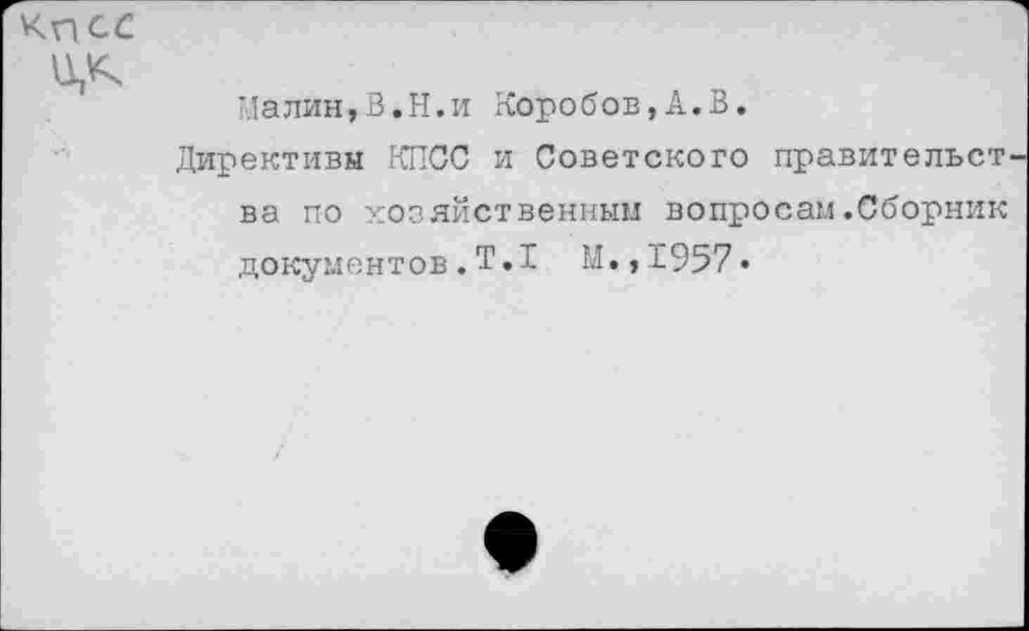 ﻿Кисс
Малин,В.Н.и Коробов,А.В.
Директивы КПСС и Советского правительст ва по хозяйственный вопросам.Сборник документов.Т.1 М.,1957»